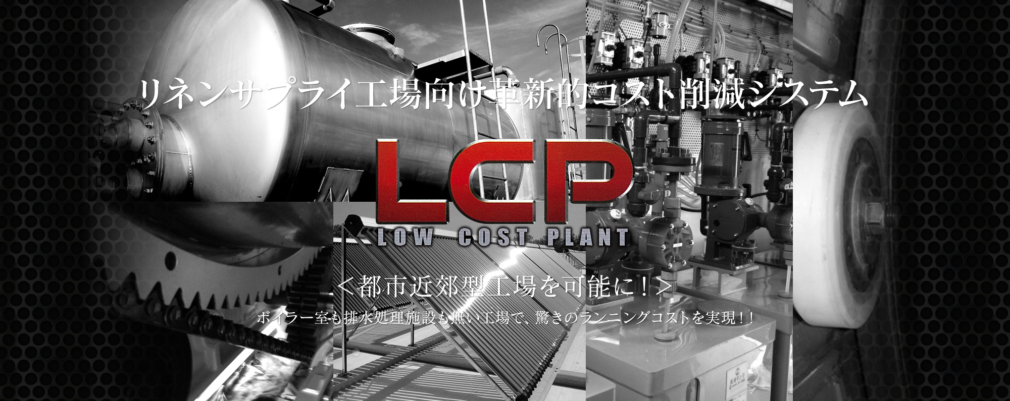 リネンサプライ工場向け革新的コスト削減システム LCP 都市近郊型工場を可能に！ボイラー室も排水処理施設も無い工場で、驚きのランニングコストを実現！！